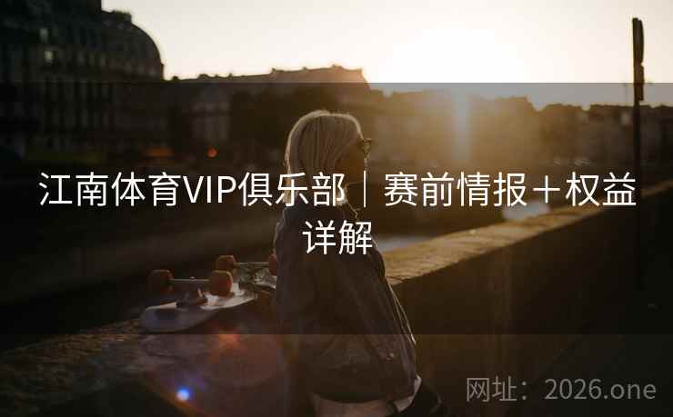江南体育VIP俱乐部｜赛前情报＋权益详解