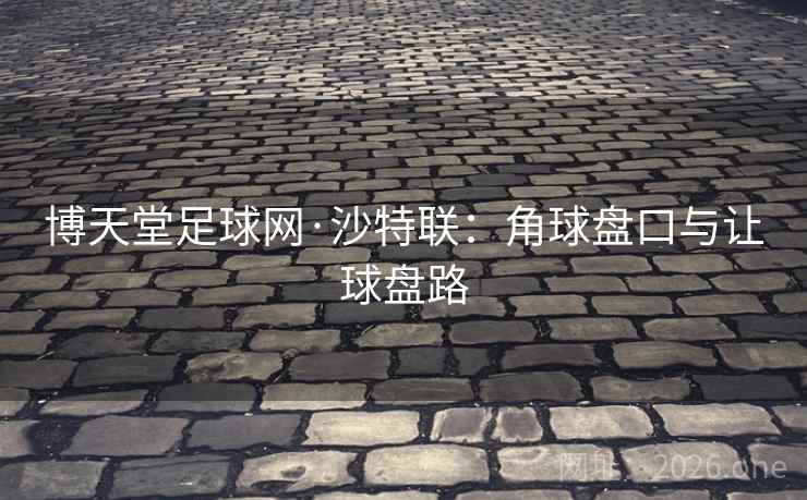 博天堂足球网·沙特联：角球盘口与让球盘路