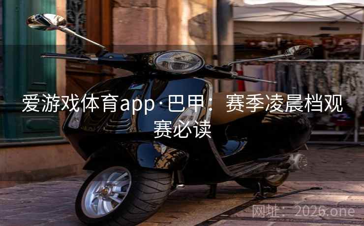 爱游戏体育app·巴甲：赛季凌晨档观赛必读