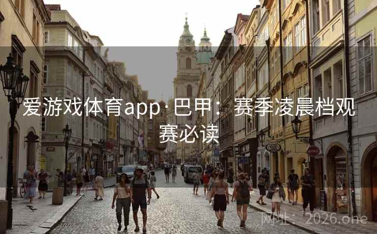 爱游戏体育app·巴甲:赛季凌晨档观赛必读 爱游戏体育app·巴甲:赛季凌晨档观赛必读