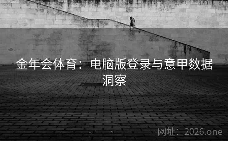 金年会体育：电脑版登录与意甲数据洞察