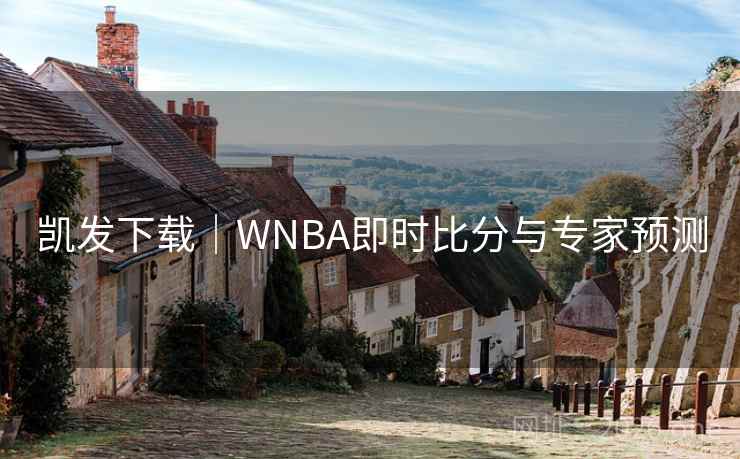 凯发下载|WNBA即时比分与专家预测 凯发下载|WNBA即时比分与专家预测