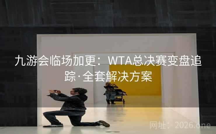 九游会临场加更：WTA总决赛变盘追踪·全套解决方案