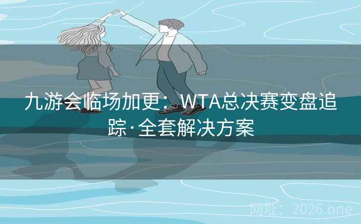 九游会临场加更：WTA总决赛变盘追踪·全套解决方案