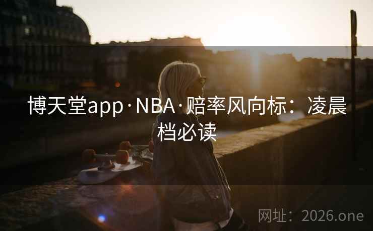 博天堂app·NBA·赔率风向标：凌晨档必读