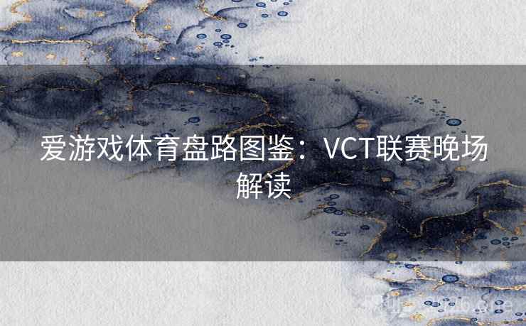 爱游戏体育盘路图鉴：VCT联赛晚场解读