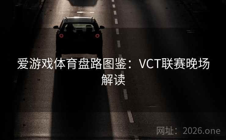 爱游戏体育盘路图鉴：VCT联赛晚场解读