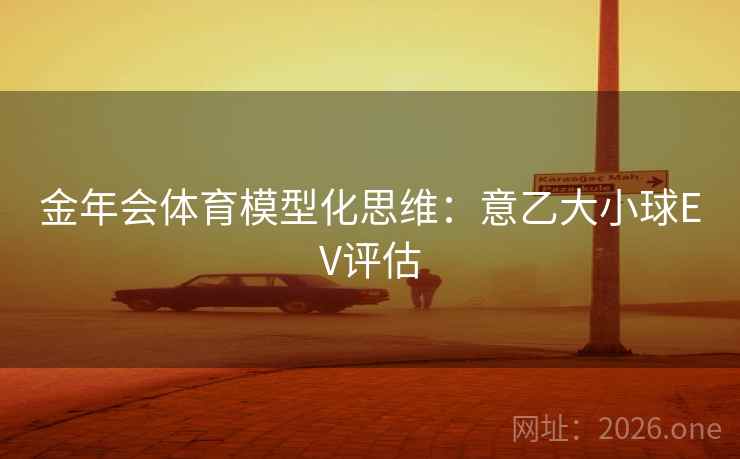 金年会体育模型化思维：意乙大小球EV评估