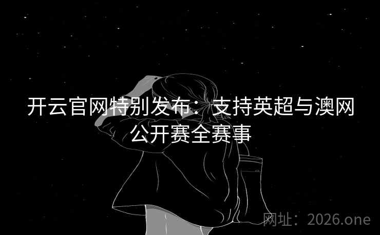 开云官网特别发布：支持英超与澳网公开赛全赛事