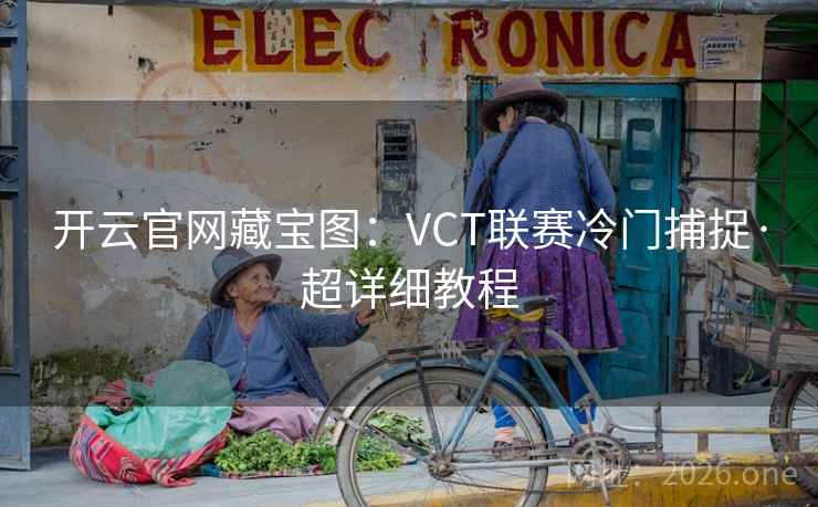 开云官网藏宝图：VCT联赛冷门捕捉·超详细教程