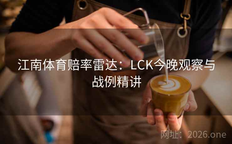 江南体育赔率雷达：LCK今晚观察与战例精讲
