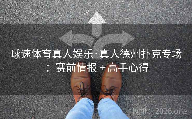 球速体育真人娱乐·真人德州扑克专场：赛前情报 + 高手心得