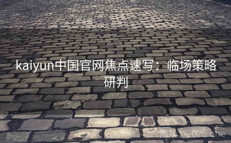 kaiyun中国官网焦点速写：临场策略研判