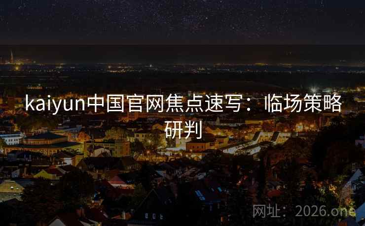kaiyun中国官网焦点速写：临场策略研判