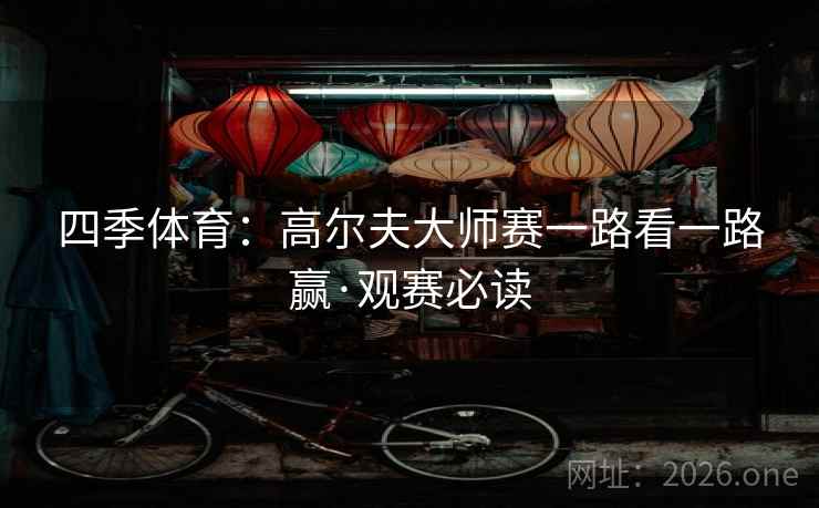 四季体育:高尔夫大师赛一路看一路赢·观赛必读 四季体育:高尔夫大师赛一路看一路赢·观赛必读