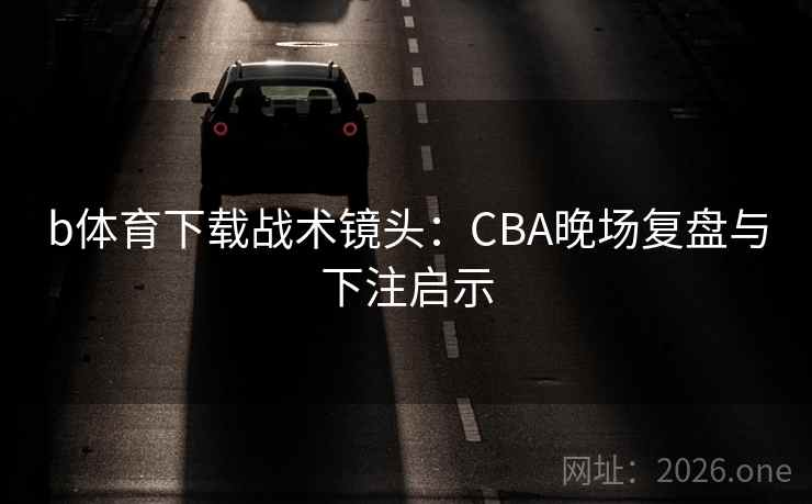 b体育下载战术镜头:CBA晚场复盘与下注启示 b体育下载战术镜头:CBA晚场复盘与下注启示