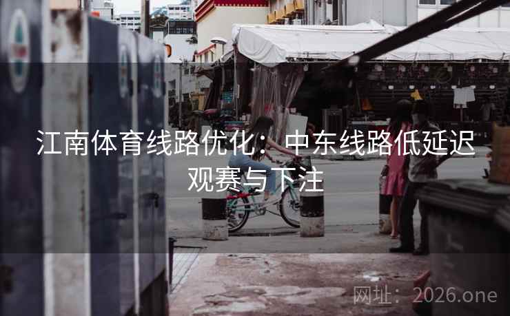 江南体育线路优化：中东线路低延迟观赛与下注