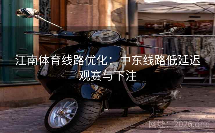 江南体育线路优化：中东线路低延迟观赛与下注