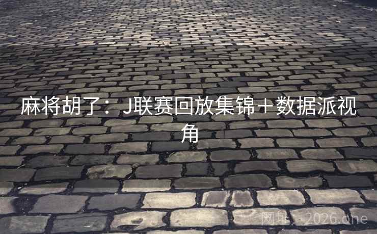 麻将胡了：J联赛回放集锦＋数据派视角