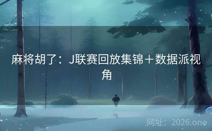 麻将胡了：J联赛回放集锦＋数据派视角