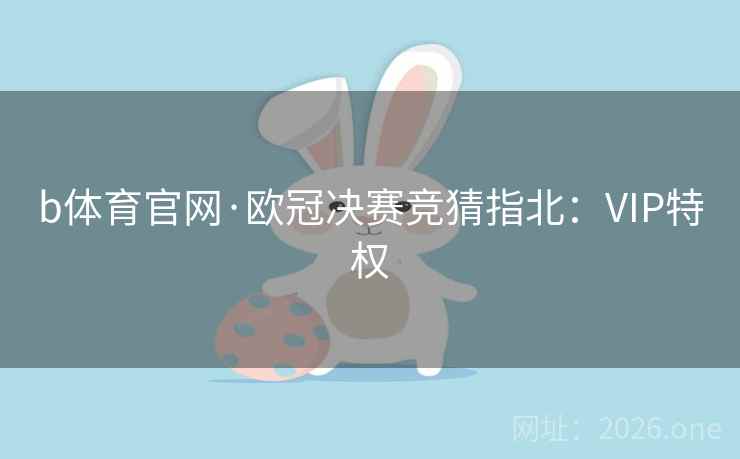 b体育官网·欧冠决赛竞猜指北：VIP特权