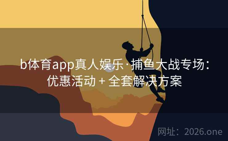 b体育app真人娱乐·捕鱼大战专场：优惠活动 + 全套解决方案