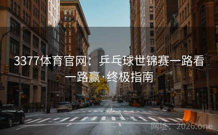 3377体育官网：乒乓球世锦赛一路看一路赢·终极指南