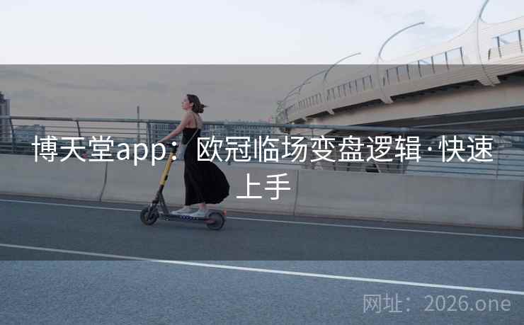 博天堂app：欧冠临场变盘逻辑·快速上手
