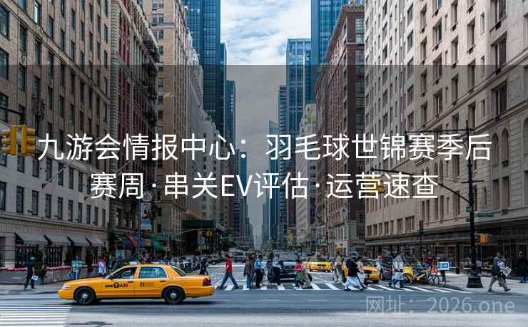 九游会情报中心：羽毛球世锦赛季后赛周·串关EV评估·运营速查