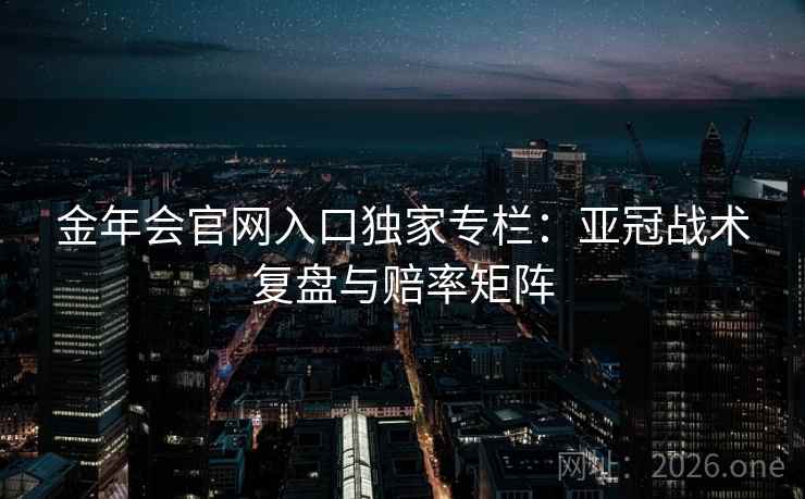 金年会官网入口独家专栏：亚冠战术复盘与赔率矩阵