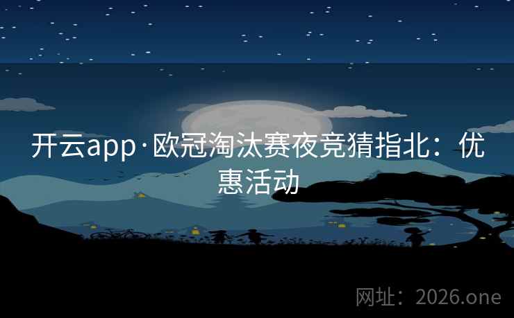 开云app·欧冠淘汰赛夜竞猜指北：优惠活动