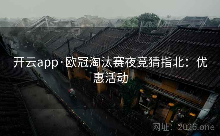 开云app·欧冠淘汰赛夜竞猜指北：优惠活动