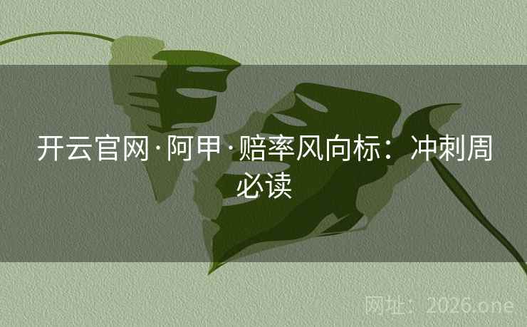 开云官网·阿甲·赔率风向标：冲刺周必读