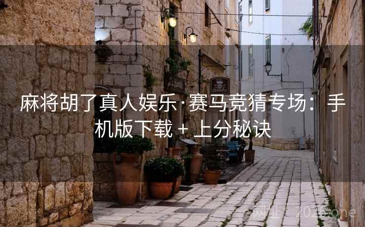 麻将胡了真人娱乐·赛马竞猜专场：手机版下载 + 上分秘诀