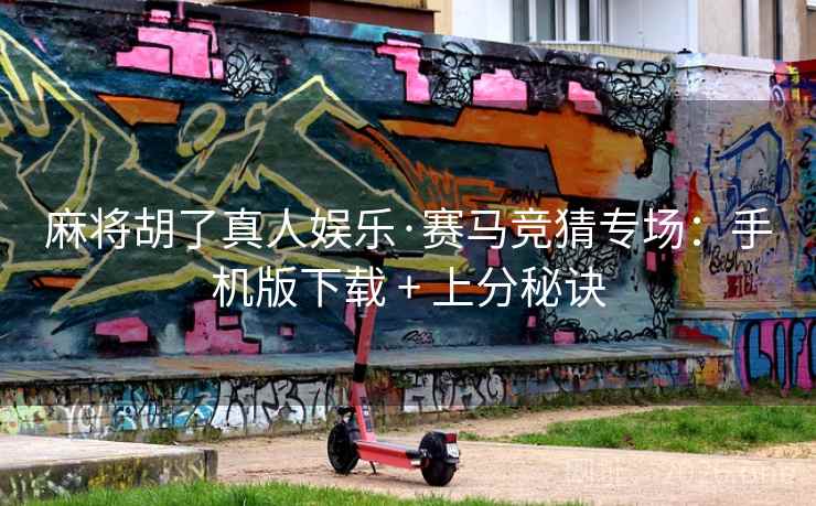 麻将胡了真人娱乐·赛马竞猜专场：手机版下载 + 上分秘诀