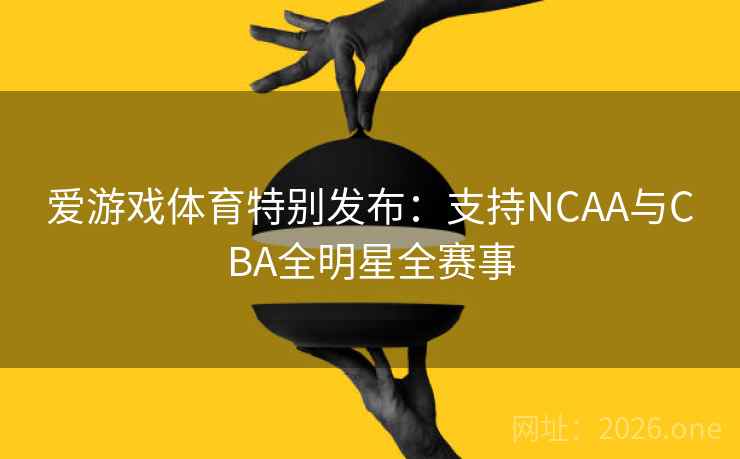 爱游戏体育特别发布:支持NCAA与CBA全明星全赛事 爱游戏体育特别发布:支持NCAA与CBA全明星全赛事