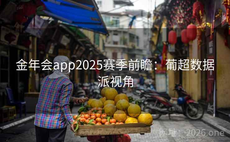 金年会app2025赛季前瞻：葡超数据派视角