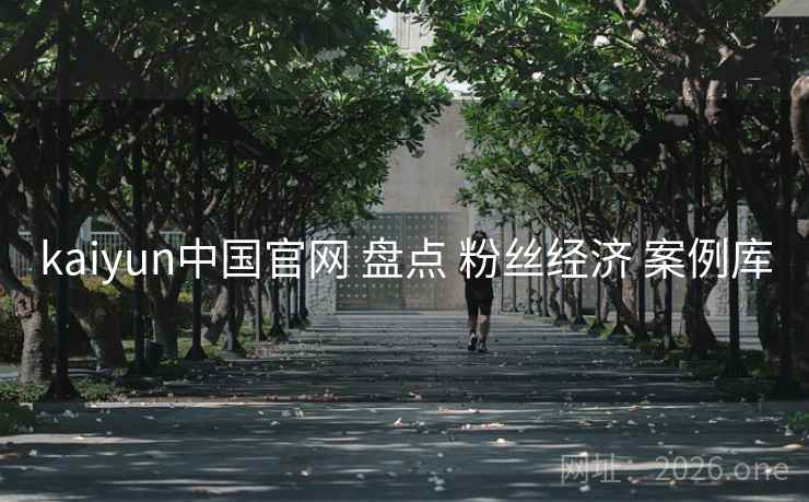 kaiyun中国官网 盘点 粉丝经济 案例库