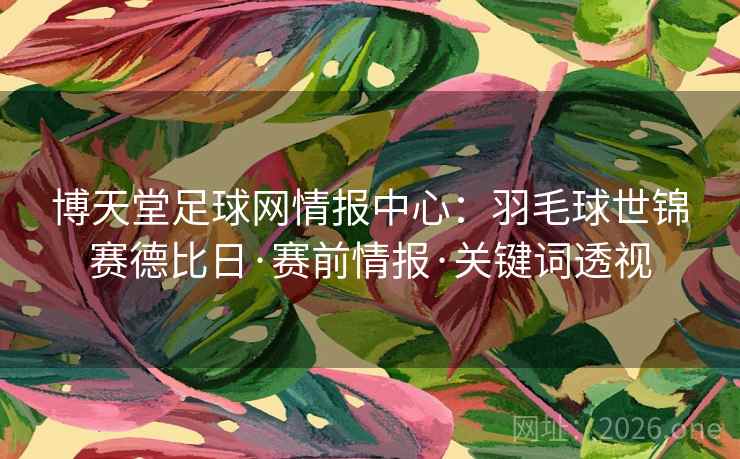博天堂足球网情报中心：羽毛球世锦赛德比日·赛前情报·关键词透视