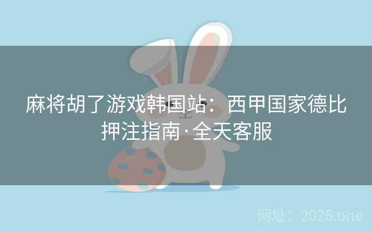 麻将胡了游戏韩国站：西甲国家德比押注指南·全天客服