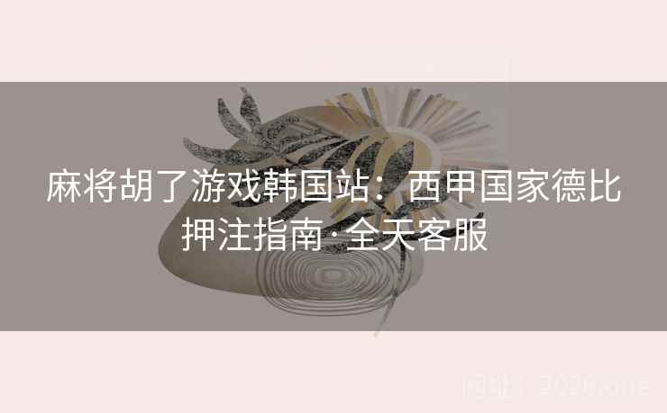 麻将胡了游戏韩国站：西甲国家德比押注指南·全天客服