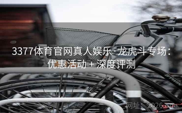 3377体育官网真人娱乐·龙虎斗专场：优惠活动 + 深度评测