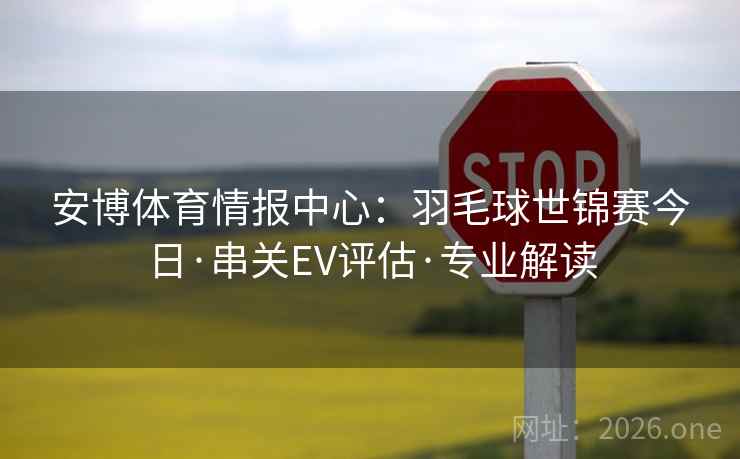 安博体育情报中心：羽毛球世锦赛今日·串关EV评估·专业解读