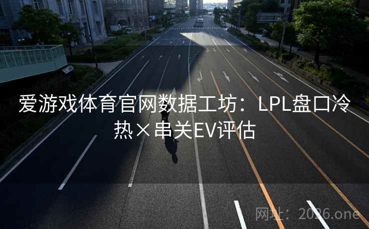 爱游戏体育官网数据工坊：LPL盘口冷热×串关EV评估