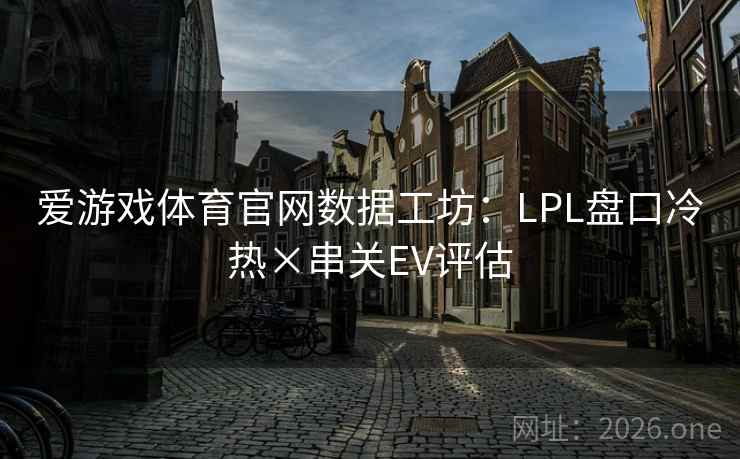 爱游戏体育官网数据工坊：LPL盘口冷热×串关EV评估