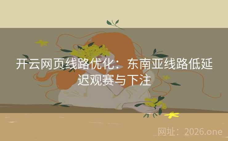 开云网页线路优化：东南亚线路低延迟观赛与下注